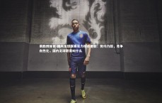 易胜博体育-国内足球联赛实力榜单更新：势均力敌，竞争白热化，国内足球联赛叫什么