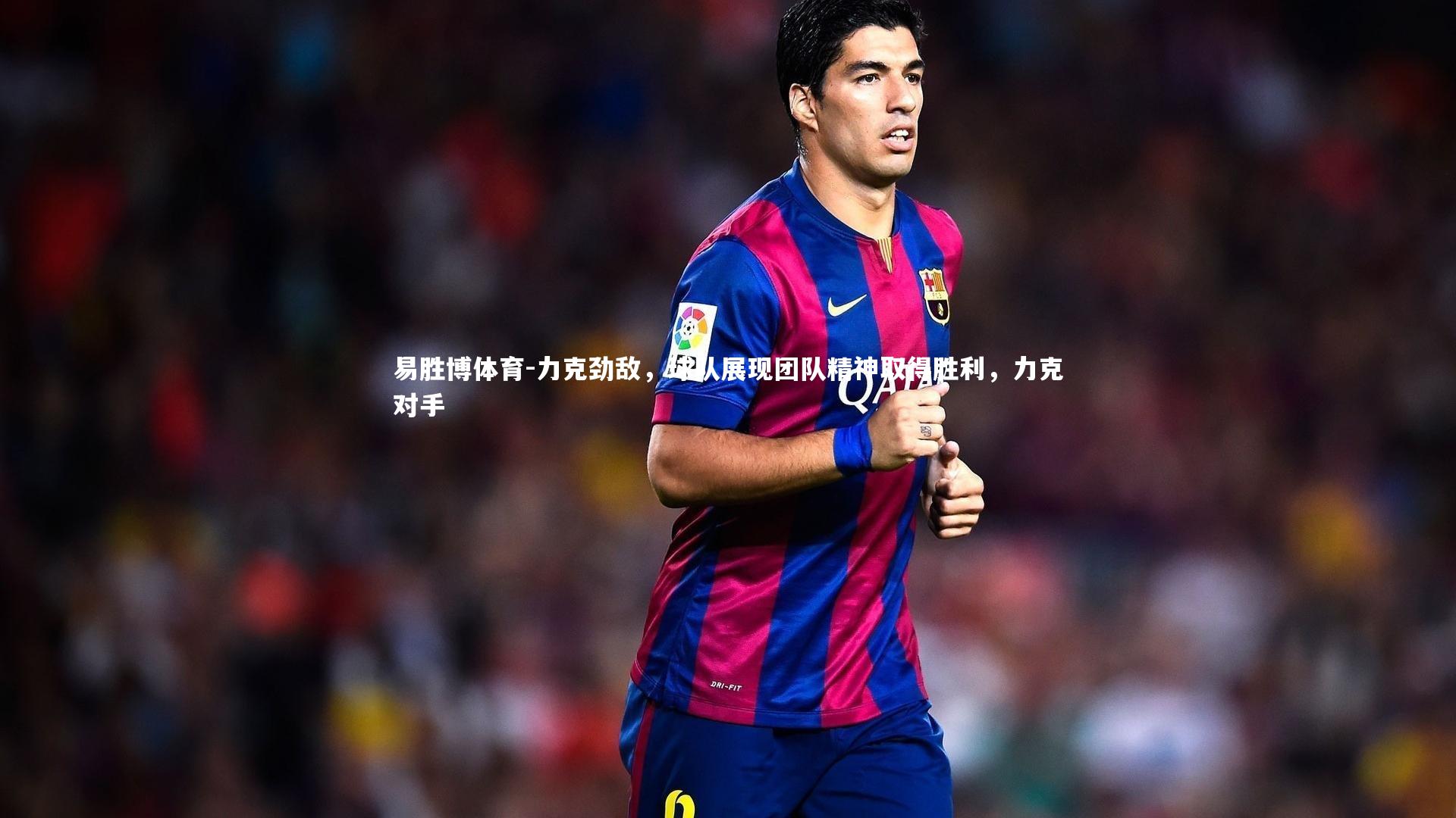 力克劲敌，球队展现团队精神取得胜利，力克对手