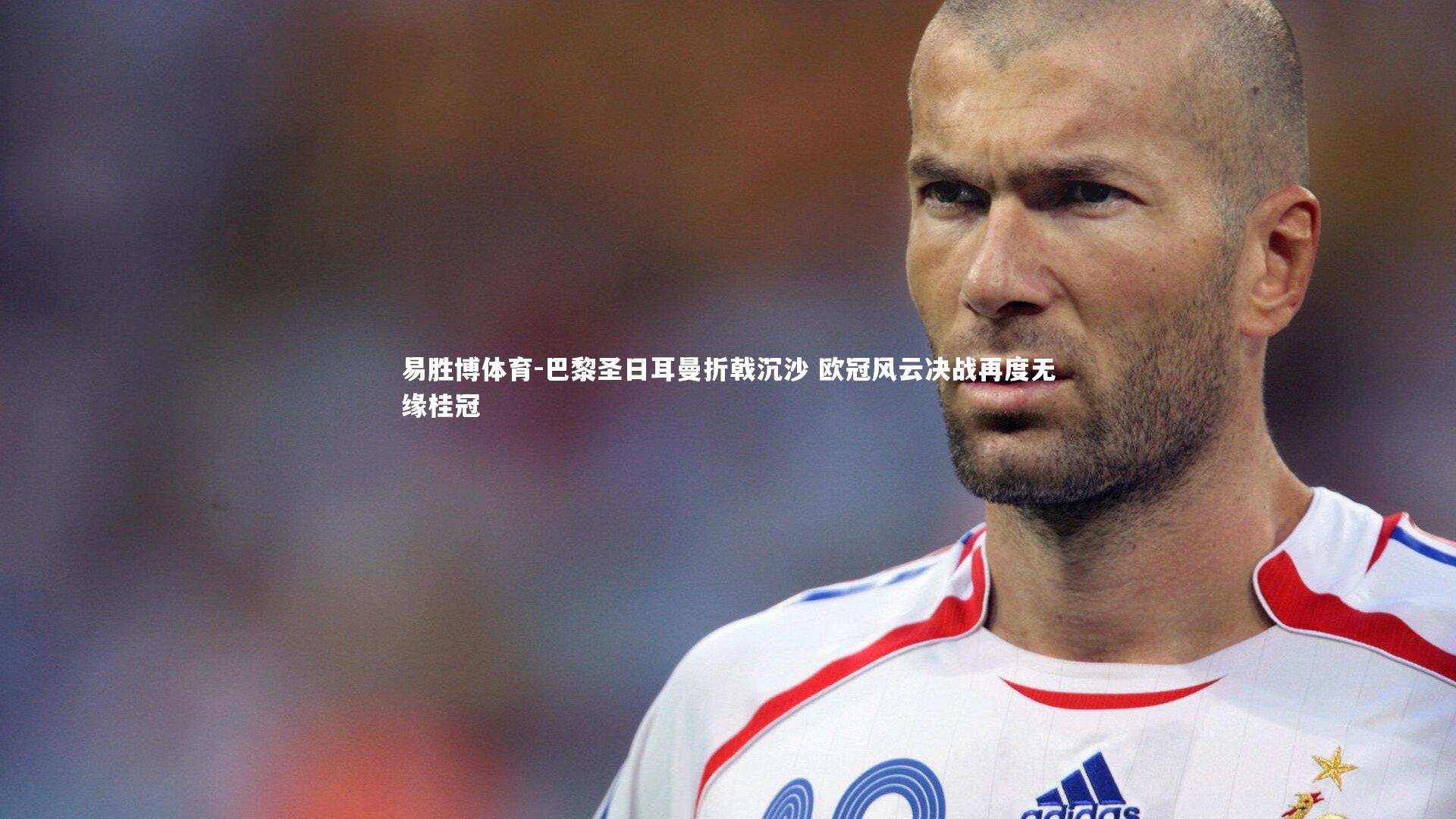 巴黎圣日耳曼折戟沉沙 欧冠风云决战再度无缘桂冠