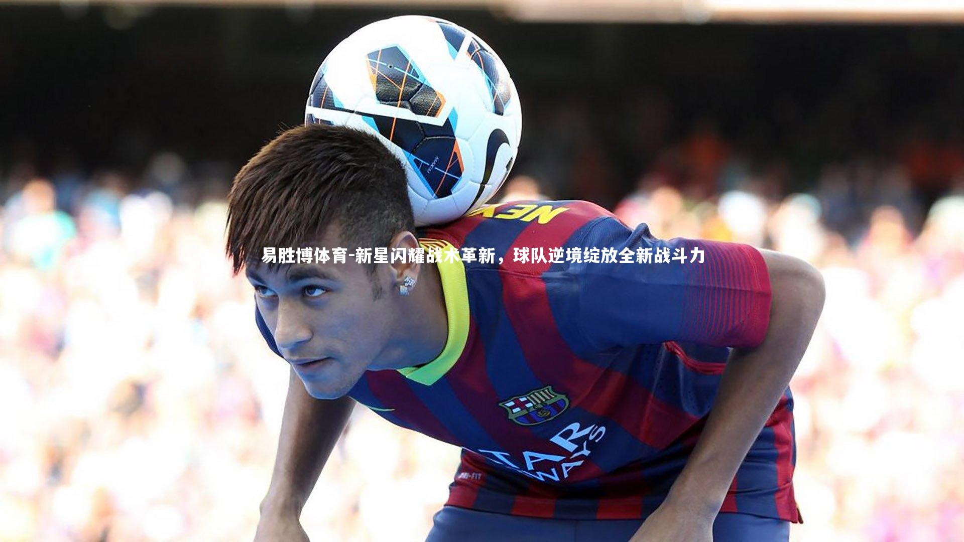 新星闪耀战术革新,球队逆境绽放全新战斗力