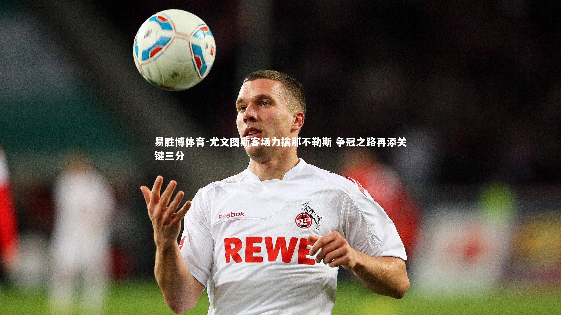 尤文图斯客场力擒那不勒斯 争冠之路再添关键三分